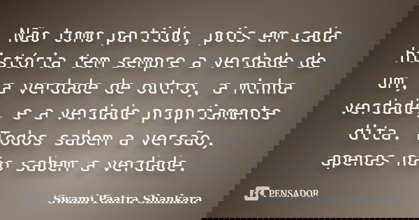 Não tomo partido, pois em cada história tem sempre a verdade de um, a verdade de outro, a minha verdade, e a verdade propriamente dita. Todos sabem a versão, ap... Frase de Swami Paatra Shankara.