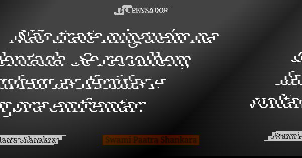 Não trate ninguém na dentada. Se recolhem, lambem as feridas e voltam pra enfrentar.... Frase de Swami Paatra Shankara.