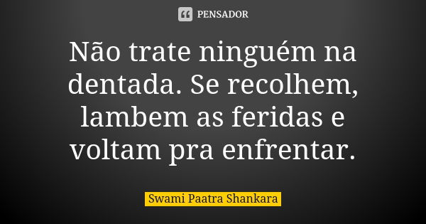 Não trate ninguém na dentada. Se recolhem, lambem as feridas e voltam pra enfrentar.... Frase de Swami Paatra Shankara.