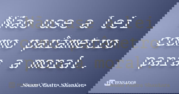 Não use a lei como parâmetro para a moral.... Frase de Swami Paatra Shankara.