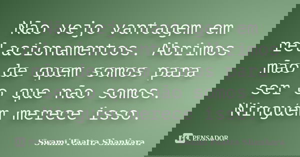 Não vejo vantagem em relacionamentos. Abrimos mão de quem somos para ser o que não somos. Ninguém merece isso.... Frase de Swami Paatra Shankara.