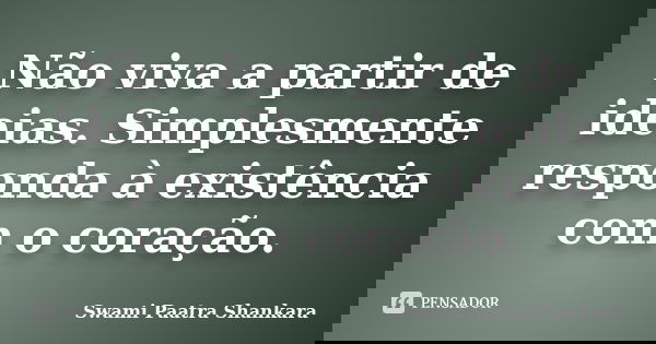Não viva a partir de ideias. Simplesmente responda à existência com o coração.... Frase de Swami Paatra Shankara.