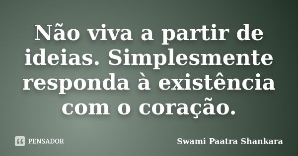 Não viva a partir de ideias. Simplesmente responda à existência com o coração.... Frase de Swami Paatra Shankara.