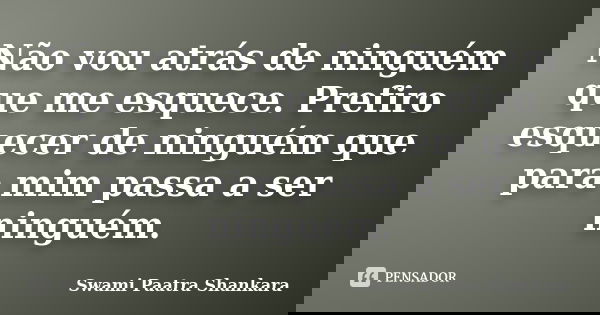 Não vou atrás de ninguém que me esquece. Prefiro esquecer de ninguém que para mim passa a ser ninguém.... Frase de Swami Paatra Shankara.