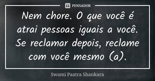 Nem chore. O que você é atrai pessoas iguais a você. Se reclamar depois, reclame com você mesmo (a).... Frase de Swami Paatra Shankara.