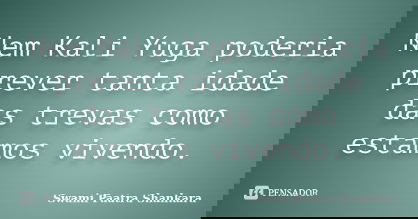 Nem Kali Yuga poderia prever tanta idade das trevas como estamos vivendo.... Frase de Swami Paatra Shankara.