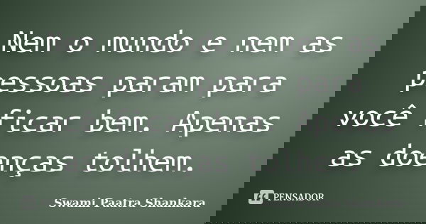 Nem o mundo e nem as pessoas param para você ficar bem. Apenas as doenças tolhem.... Frase de Swami Paatra Shankara.