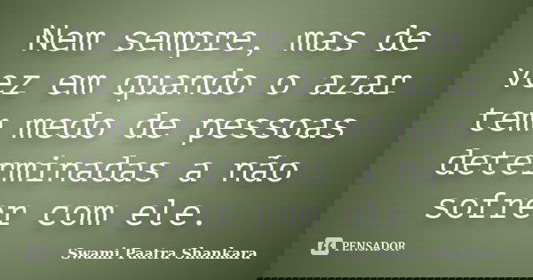 Nem sempre, mas de vez em quando o azar tem medo de pessoas determinadas a não sofrer com ele.... Frase de Swami Paatra Shankara.