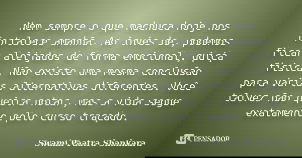Nem sempre o que machuca hoje nos fortalece amanhã. Ao invés de, podemos ficar aleijados de forma emocional, quiçá física. Não existe uma mesma conclusão para v... Frase de Swami Paatra Shankara.