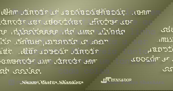 Nem tanto à coincidência, nem tanto ao destino. Entre as duas hipóteses há uma linha muito tênue pronta a ser partida. Não creia tanto assim e somente um tanto ... Frase de Swami Paatra Shankara.