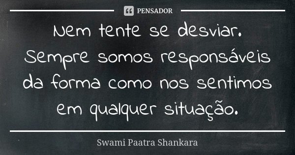 Nem tente se desviar. Sempre somos responsáveis da forma como nos sentimos em qualquer situação.... Frase de Swami Paatra Shankara.