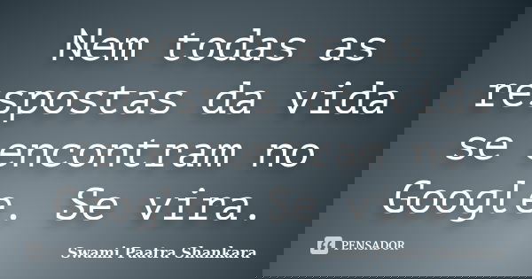 Nem todas as respostas da vida se encontram no Google. Se vira.... Frase de Swami Paatra Shankara.