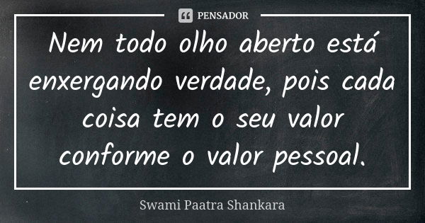 Nem todo olho aberto está enxergando verdade, pois cada coisa tem o seu valor conforme o valor pessoal.... Frase de Swami Paatra Shankara.