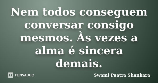 Nem todos conseguem conversar consigo mesmos. Às vezes a alma é sincera demais.... Frase de Swami Paatra Shankara.