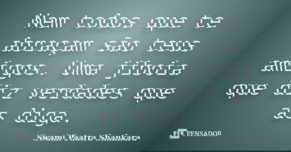 Nem todos que te abraçam são teus amigos. Uma jiboia que diz verdades que as diga.... Frase de Swami Paatra Shankara.