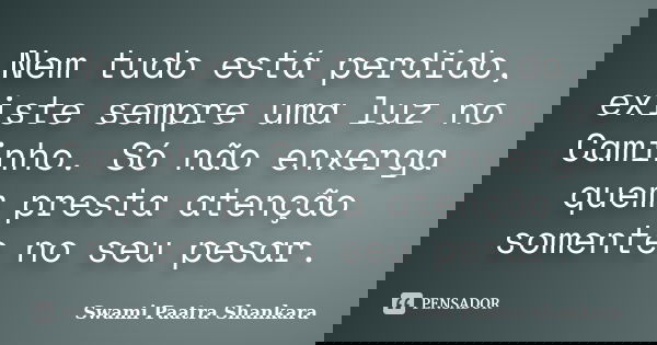 Nem tudo está perdido, existe sempre uma luz no Caminho. Só não enxerga quem presta atenção somente no seu pesar.... Frase de Swami Paatra Shankara.