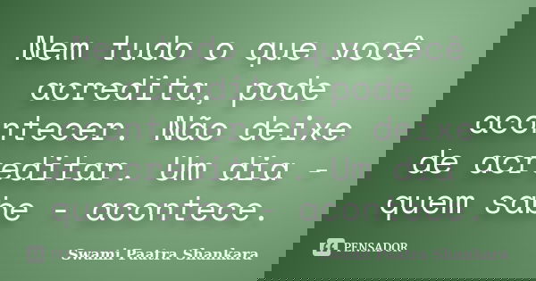 Nem tudo o que você acredita, pode acontecer. Não deixe de acreditar. Um dia - quem sabe - acontece.... Frase de Swami Paatra Shankara.