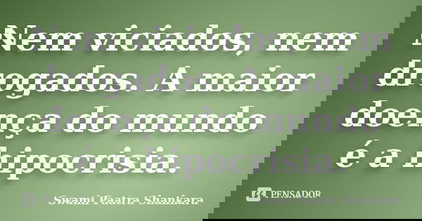 Nem viciados, nem drogados. A maior doença do mundo é a hipocrisia.... Frase de Swami Paatra Shankara.
