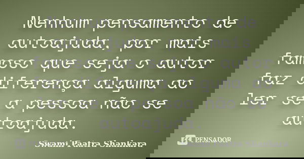 Nenhum pensamento de autoajuda, por mais famoso que seja o autor faz diferença alguma ao ler se a pessoa não se autoajuda.... Frase de Swami Paatra Shankara.
