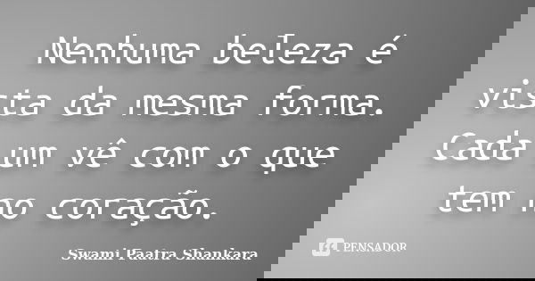 Nenhuma beleza é vista da mesma forma. Cada um vê com o que tem no coração.... Frase de Swami Paatra Shankara.