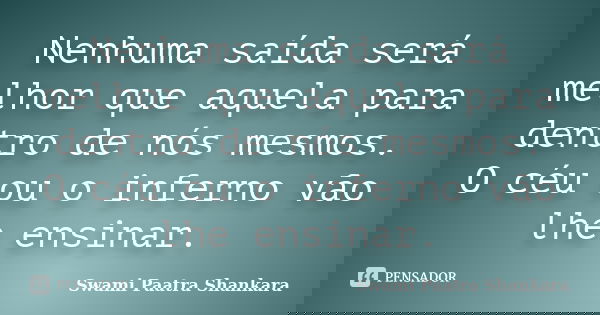 Nenhuma saída será melhor que aquela para dentro de nós mesmos. O céu ou o inferno vão lhe ensinar.... Frase de Swami Paatra Shankara.