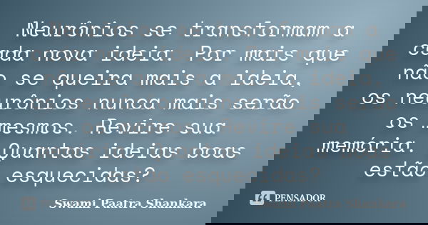 Neurônios se transformam a cada nova ideia. Por mais que não se queira mais a ideia, os neurônios nunca mais serão os mesmos. Revire sua memória. Quantas ideias... Frase de Swami Paatra Shankara.