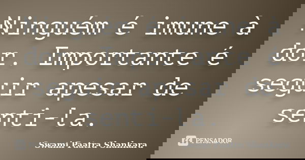 Ninguém é imune à dor. Importante é seguir apesar de senti-la.... Frase de Swami Paatra Shankara.