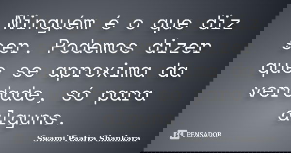 Ninguém é o que diz ser. Podemos dizer que se aproxima da verdade, só para alguns.... Frase de Swami Paatra Shankara.