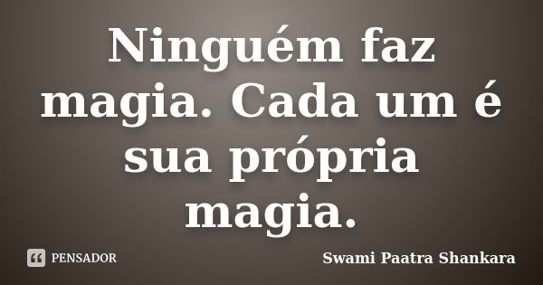 Ninguém faz magia. Cada um é sua própria magia.... Frase de Swami Paatra Shankara.