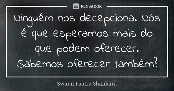 Ninguém nos decepciona. Nós é que esperamos mais do que podem oferecer. Sabemos oferecer também?... Frase de Swami Paatra Shankara.