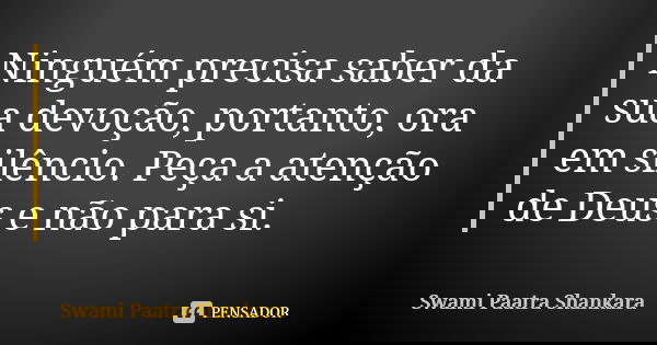 Ninguém precisa saber da sua devoção, portanto, ora em silêncio. Peça a atenção de Deus e não para si.... Frase de Swami Paatra Shankara.