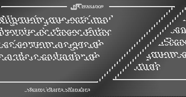 Ninguém que está mal sobrevive às frases feitas. Essas só servem ao ego de quem se acha o salvador de tudo.... Frase de Swami Paatra Shankara.