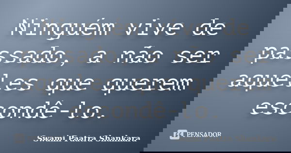 Ninguém vive de passado, a não ser aqueles que querem escondê-lo.... Frase de Swami Paatra Shankara.