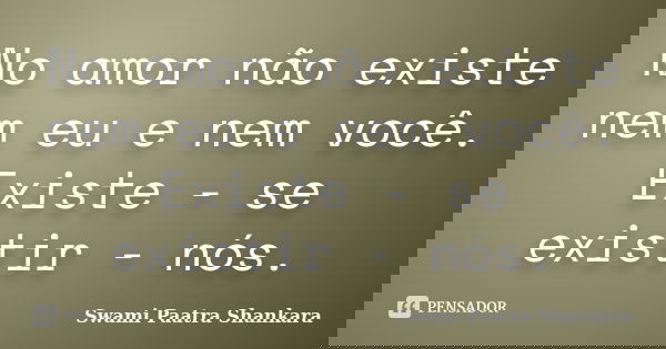No amor não existe nem eu e nem você. Existe - se existir - nós.... Frase de Swami Paatra Shankara.