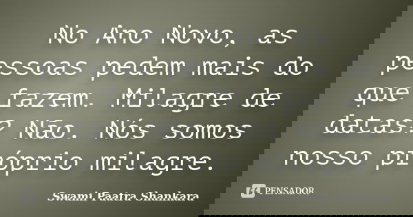 No Ano Novo, as pessoas pedem mais do que fazem. Milagre de datas? Não. Nós somos nosso próprio milagre.... Frase de Swami Paatra Shankara.