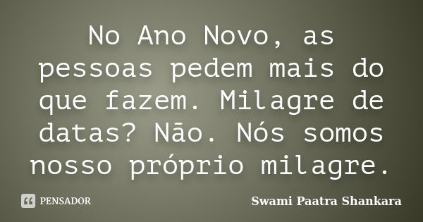 No Ano Novo, as pessoas pedem mais do que fazem. Milagre de datas? Não. Nós somos nosso próprio milagre.... Frase de Swami Paatra Shankara.