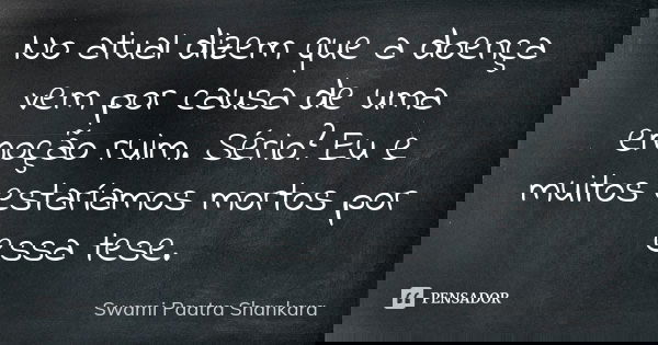 No atual dizem que a doença vem por causa de uma emoção ruim. Sério? Eu e muitos estaríamos mortos por essa tese.... Frase de Swami Paatra Shankara.