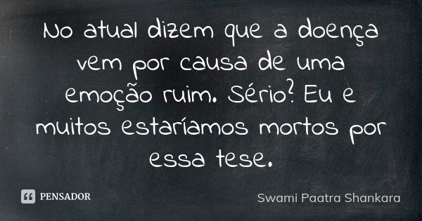 No atual dizem que a doença vem por causa de uma emoção ruim. Sério? Eu e muitos estaríamos mortos por essa tese.... Frase de Swami Paatra Shankara.