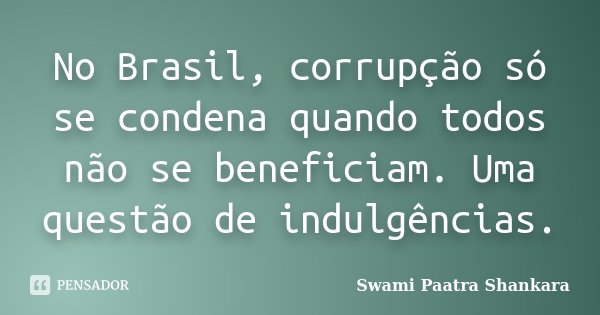 No Brasil, corrupção só se condena quando todos não se beneficiam. Uma questão de indulgências.... Frase de Swami Paatra Shankara.