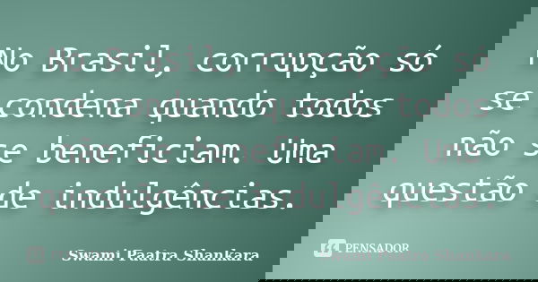 No Brasil, corrupção só se condena quando todos não se beneficiam. Uma questão de indulgências.... Frase de Swami Paatra Shankara.