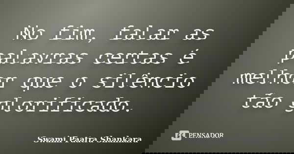 No fim, falar as palavras certas é melhor que o silêncio tão glorificado.... Frase de Swami Paatra Shankara.
