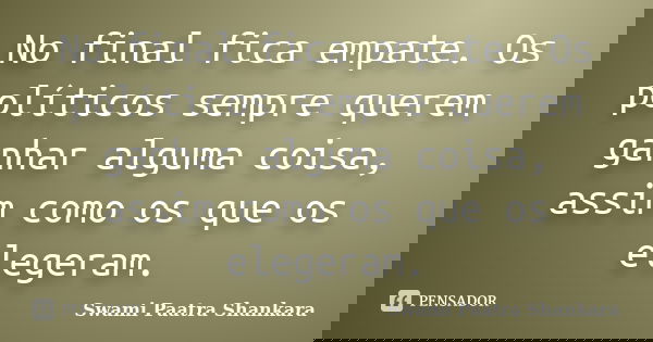 No final fica empate. Os políticos sempre querem ganhar alguma coisa, assim como os que os elegeram.... Frase de Swami Paatra Shankara.