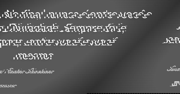 No final, nunca é entre você e a Divindade. Sempre foi e, sempre, entre você e você mesmo.... Frase de Swami Paatra Shankara.