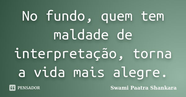 No fundo, quem tem maldade de interpretação, torna a vida mais alegre.... Frase de Swami Paatra Shankara.