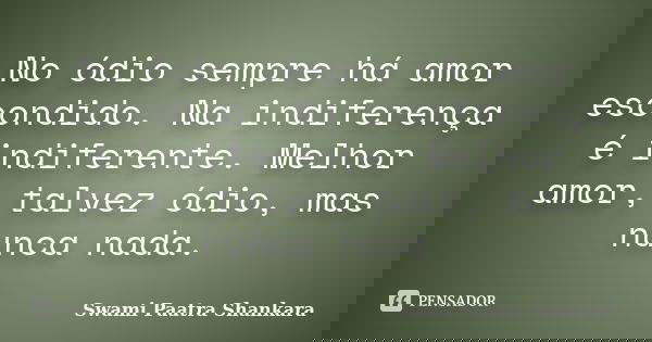 No ódio sempre há amor escondido. Na indiferença é indiferente. Melhor amor, talvez ódio, mas nunca nada.... Frase de Swami Paatra Shankara.