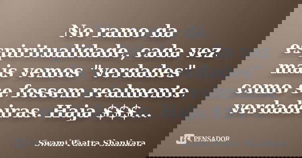 No ramo da espiritualidade, cada vez mais vemos "verdades" como se fossem realmente verdadeiras. Haja $$$...... Frase de Swami Paatra Shankara.