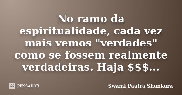 No ramo da espiritualidade, cada vez mais vemos "verdades" como se fossem realmente verdadeiras. Haja $$$...... Frase de Swami Paatra Shankara.