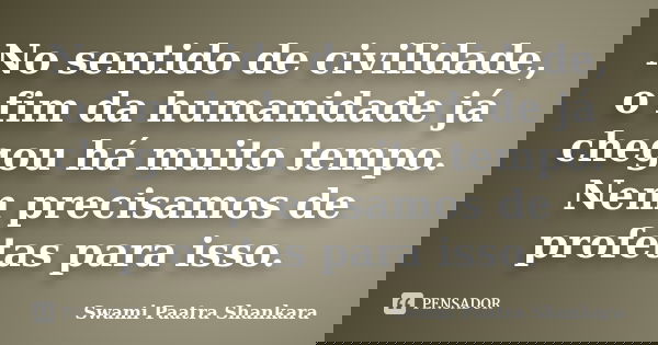 No sentido de civilidade, o fim da humanidade já chegou há muito tempo. Nem precisamos de profetas para isso.... Frase de Swami Paatra Shankara.