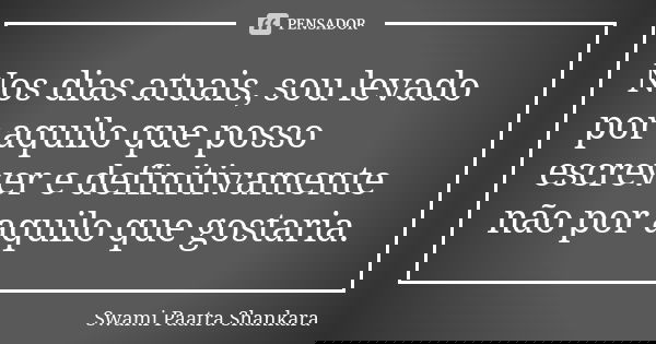 Nos dias atuais, sou levado por aquilo que posso escrever e definitivamente não por aquilo que gostaria.... Frase de Swami Paatra Shankara.