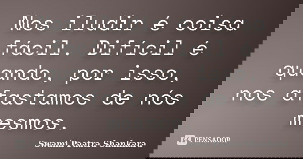 Nos iludir é coisa fácil. Difícil é quando, por isso, nos afastamos de nós mesmos.... Frase de Swami Paatra Shankara.